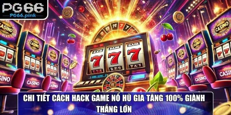 Chi tiết cách hack game nổ hũ gia tăng 100% giành thắng lớn