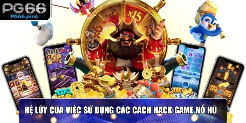 Hệ lũy của việc sử dụng các cách hack game nổ hũ