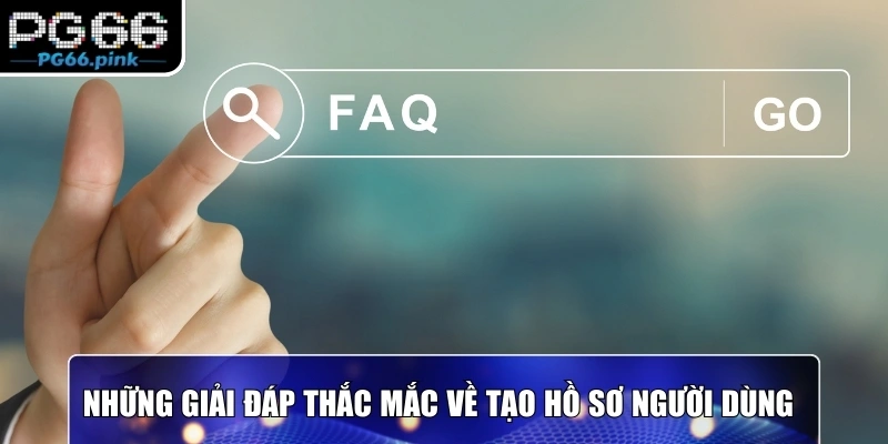 Những giải đáp thắc mắc về tạo hồ sơ người dùng