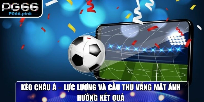Kèo Châu Á – Lực lượng và cầu thủ vắng mặt ảnh hưởng kết quả