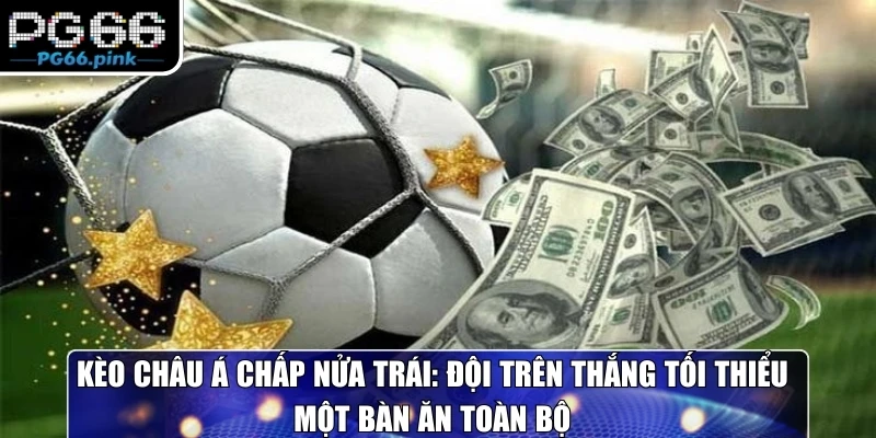 Kèo Châu Á chấp nửa trái: Đội trên thắng tối thiểu một bàn ăn toàn bộ